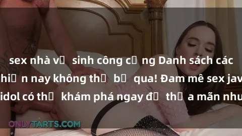 sex nhà vệ sinh công cộng Danh sách các idol JAV hot nhất hiện nay không thể bỏ qua! Đam mê sex jav idol có thể khám phá ngay để thỏa mãn nhu cầu giải trí của mình!