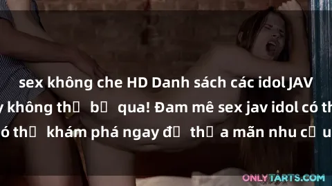 sex không che HD Danh sách các idol JAV hot nhất hiện nay không thể bỏ qua! Đam mê sex jav idol có thể khám phá ngay để thỏa mãn nhu cầu giải trí của mình!