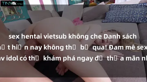 sex hentai vietsub không che Danh sách các idol JAV hot nhất hiện nay không thể bỏ qua! Đam mê sex jav idol có thể khám phá ngay để thỏa mãn nhu cầu giải trí của mình!